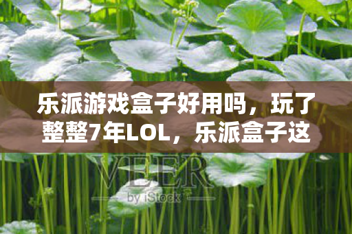 乐派游戏盒子好用吗，玩了整整7年LOL，乐派盒子这3大功能让我陷入换不换的终极纠结！