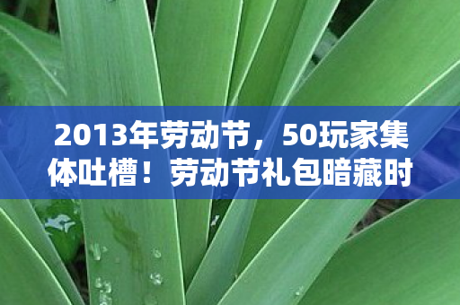 2013年劳动节,50玩家集体吐槽!劳动节礼包暗藏时间悖论?网吧大神听完直接绷不住 2013年劳动节,50玩家集体吐槽!劳动节礼包暗藏时间悖论?网吧大神听完直接绷不住