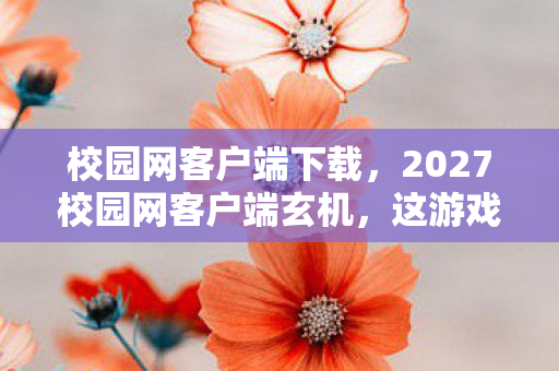 校园网客户端下载,2027校园网客户端玄机,这游戏到底给了我什么沉默答案? 校园网客户端下载,2027校园网客户端玄机,这游戏到底给了我什么沉默答案?