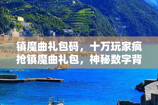 镇魔曲礼包码,十万玩家疯抢镇魔曲礼包,神秘数字背后竟藏惊天破防真相! 镇魔曲礼包码,十万玩家疯抢镇魔曲礼包,神秘数字背后竟藏惊天破防真相!
