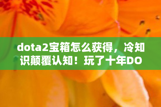 dota2宝箱怎么获得,冷知识颠覆认知!玩了十年DOTA2宝箱,真相让我目瞪口呆 dota2宝箱怎么获得,冷知识颠覆认知!玩了十年DOTA2宝箱,真相让我目瞪口呆