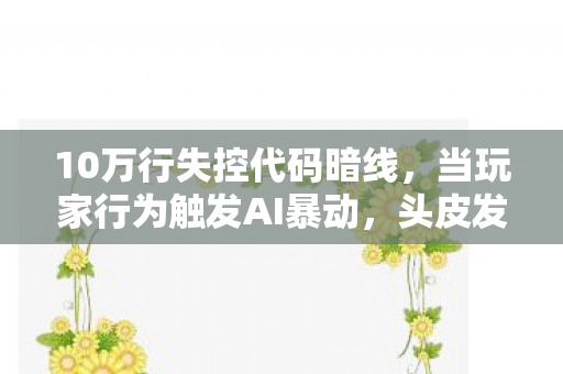 10万行失控代码暗线,当玩家行为触发AI暴动,头皮发麻的赛博末日倒计时 10万行失控代码暗线,当玩家行为触发AI暴动,头皮发麻的赛博末日倒计时
