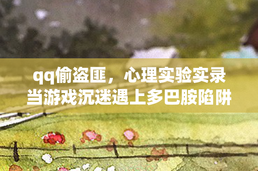 qq偷盗匪,心理实验实录当游戏沉迷遇上多巴胺陷阱,三一版QQ偷匪的细思极恐操控术 qq偷盗匪,心理实验实录当游戏沉迷遇上多巴胺陷阱,三一版QQ偷匪的细思极恐操控术