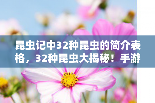 昆虫记中32种昆虫的简介表格,32种昆虫大揭秘!手游端游主机操控竟差这么多?玩家直呼离谱! 昆虫记中32种昆虫的简介表格,32种昆虫大揭秘!手游端游主机操控竟差这么多?玩家直呼离谱!