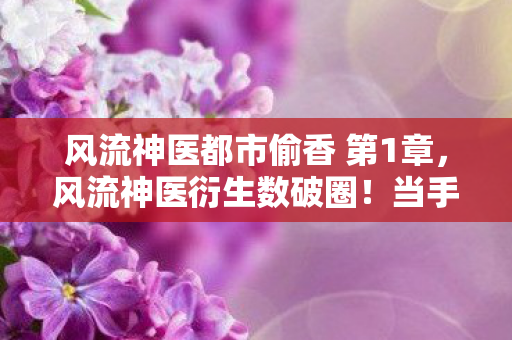风流神医都市偷香 第1章,风流神医衍生数破圈!当手办堆成山时,冰箱竟上演意想不到的空城计 风流神医都市偷香 第1章,风流神医衍生数破圈!当手办堆成山时,冰箱竟上演意想不到的空城计
