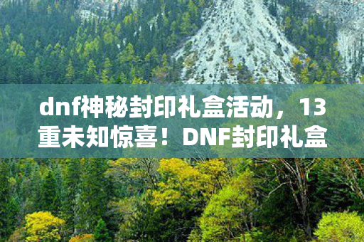 dnf神秘封印礼盒活动,13重未知惊喜!DNF封印礼盒暗藏颠覆认知的终极狂欢? dnf神秘封印礼盒活动,13重未知惊喜!DNF封印礼盒暗藏颠覆认知的终极狂欢?