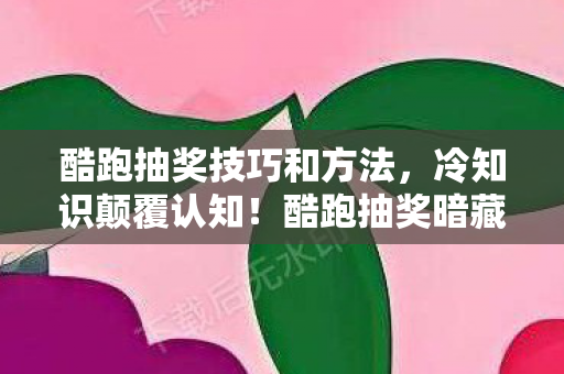 酷跑抽奖技巧和方法,冷知识颠覆认知!酷跑抽奖暗藏时间炸弹,99%玩家目瞪口呆的隐藏机制 酷跑抽奖技巧和方法,冷知识颠覆认知!酷跑抽奖暗藏时间炸弹,99%玩家目瞪口呆的隐藏机制