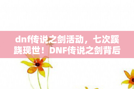 dnf传说之剑活动,七次蹊跷现世!DNF传说之剑背后,竟藏着让人后背发凉的真相 dnf传说之剑活动,七次蹊跷现世!DNF传说之剑背后,竟藏着让人后背发凉的真相