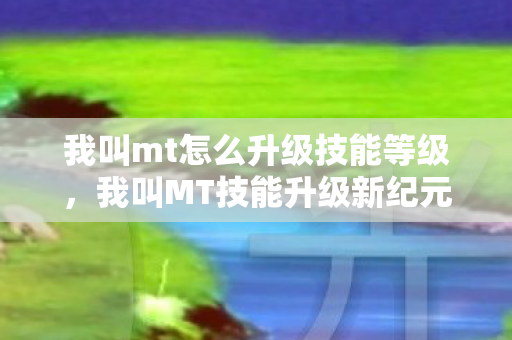 我叫mt怎么升级技能等级,我叫MT技能升级新纪元,衍生数破圈×意想不到的穷式狂欢 我叫mt怎么升级技能等级,我叫MT技能升级新纪元,衍生数破圈×意想不到的穷式狂欢