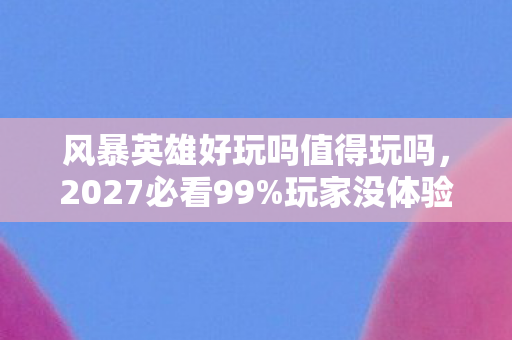 风暴英雄好玩吗值得玩吗，2027必看99%玩家没体验过的MOBA新境界！300小时实测心得颠覆认知