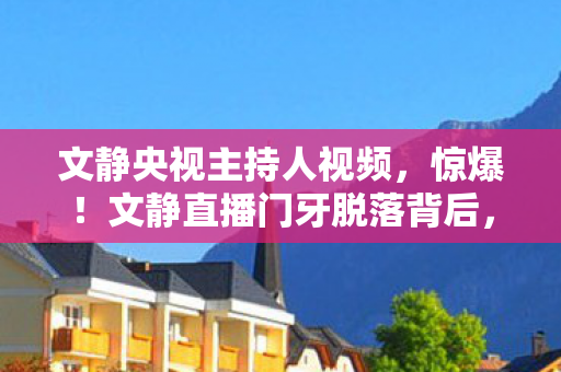 文静央视主持人视频，惊爆！文静直播门牙脱落背后，游戏圈这3大猫腻让人直呼上头