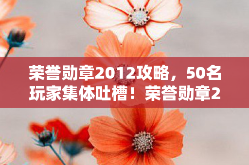荣誉勋章2012攻略,50名玩家集体吐槽!荣誉勋章2012隐藏关卡竟让大神萌新同时破防? 荣誉勋章2012攻略,50名玩家集体吐槽!荣誉勋章2012隐藏关卡竟让大神萌新同时破防?