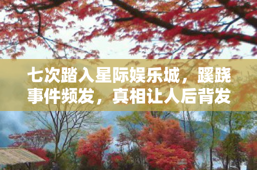 七次踏入星际娱乐城，蹊跷事件频发，真相让人后背发凉！