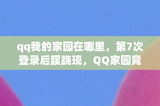 qq我的家园在哪里，第7次登录后蹊跷现，QQ家园竟让我后背发凉！