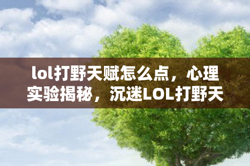 lol打野天赋怎么点,心理实验揭秘,沉迷LOL打野天赋?多巴胺陷阱细思极恐 lol打野天赋怎么点,心理实验揭秘,沉迷LOL打野天赋?多巴胺陷阱细思极恐