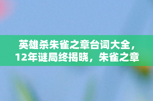 英雄杀朱雀之章台词大全，12年谜局终揭晓，朱雀之章的沉默挽歌，泪目玩家共赴时光之约