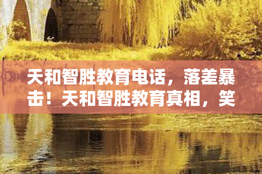 天和智胜教育电话，落差暴击！天和智胜教育真相，笑着报名，哭着发现是游戏式学习