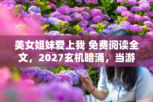 美女姐妹爱上我 免费阅读全文，2027玄机暗涌，当游戏里的沉默抉择，撕开人生真相的裂缝