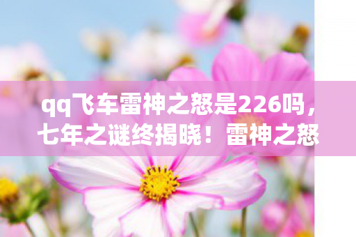 qq飞车雷神之怒是226吗，七年之谜终揭晓！雷神之怒引擎轰鸣成绝响，泪目谢幕