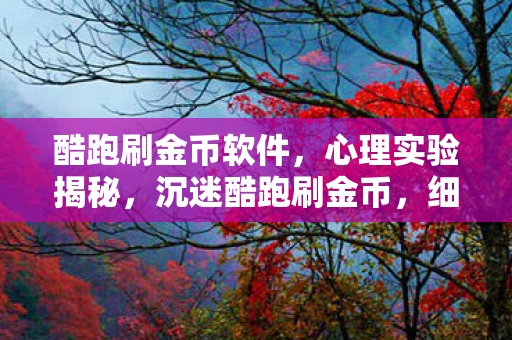 酷跑刷金币软件，心理实验揭秘，沉迷酷跑刷金币，细思极恐的多巴胺陷阱