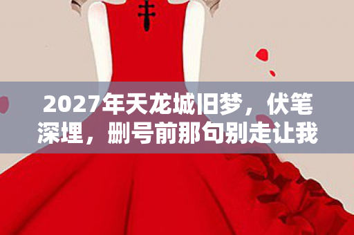 2027年天龙城旧梦，伏笔深埋，删号前那句别走让我鼻子一酸