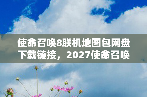 使命召唤8联机地图包网盘下载链接，2027使命召唤8联机，三年虚拟情缘，伏笔揭开时我鼻子一酸