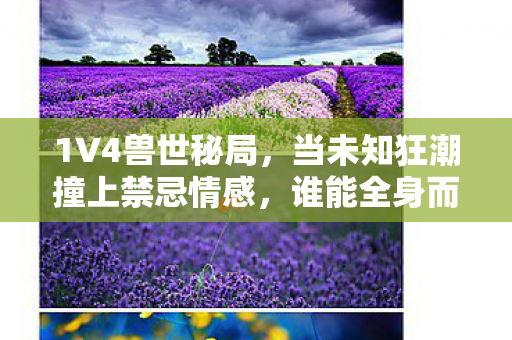 1V4兽世秘局，当未知狂潮撞上禁忌情感，谁能全身而退？