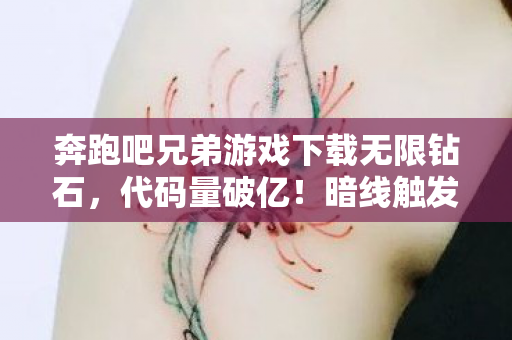 奔跑吧兄弟游戏下载无限钻石,代码量破亿!暗线触发头皮发麻的奔跑吧兄弟生存法则 奔跑吧兄弟游戏下载无限钻石,代码量破亿!暗线触发头皮发麻的奔跑吧兄弟生存法则