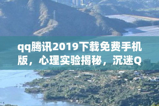 qq腾讯2019下载免费手机版，心理实验揭秘，沉迷QQ游戏六年，细思极恐的自我麻醉真相