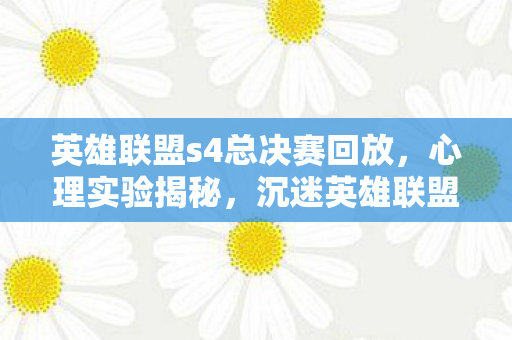 英雄联盟s4总决赛回放,心理实验揭秘,沉迷英雄联盟S4总决赛的细思极恐真相 英雄联盟s4总决赛回放,心理实验揭秘,沉迷英雄联盟S4总决赛的细思极恐真相