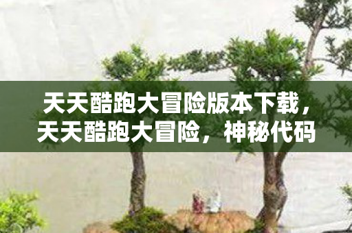 天天酷跑大冒险版本下载,天天酷跑大冒险,神秘代码悬案,毛骨悚然连环失踪案背后的真相 天天酷跑大冒险版本下载,天天酷跑大冒险,神秘代码悬案,毛骨悚然连环失踪案背后的真相