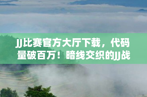 JJ比赛官方大厅下载，代码量破百万！暗线交织的JJ战场，头皮发麻的逆袭传奇