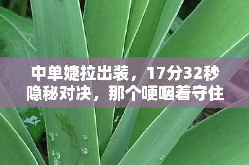 中单婕拉出装，17分32秒隐秘对决，那个哽咽着守住中路的女孩，后来去了哪里