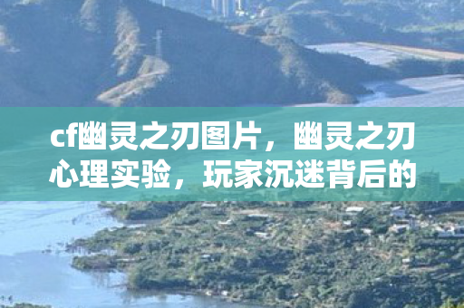 cf幽灵之刃图片，幽灵之刃心理实验，玩家沉迷背后的多巴胺陷阱，细思极恐！
