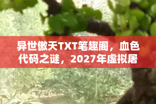 异世傲天TXT笔趣阁，血色代码之谜，2027年虚拟屠城悬案，凶手竟是我？