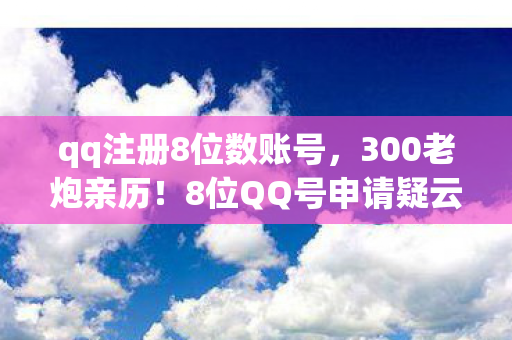 qq注册8位数账号,300老炮亲历!8位QQ号申请疑云,这波操作真绷不住了 qq注册8位数账号,300老炮亲历!8位QQ号申请疑云,这波操作真绷不住了