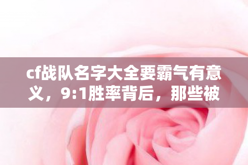 cf战队名字大全要霸气有意义,9:1胜率背后,那些被击杀数据掩埋的战队灵魂密码 cf战队名字大全要霸气有意义,9:1胜率背后,那些被击杀数据掩埋的战队灵魂密码