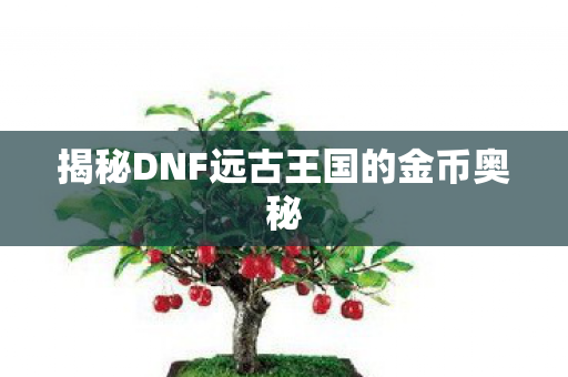 揭秘DNF远古王国的金币奥秘图片