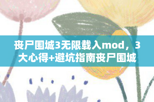 丧尸围城3无限载入mod,3大心得+避坑指南丧尸围城3无限载入卡关?这些坑我替你踩过了! 丧尸围城3无限载入mod,3大心得+避坑指南丧尸围城3无限载入卡关?这些坑我替你踩过了!