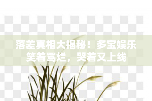 落差真相大揭秘！多宝娱乐笑着骂烂，哭着又上线