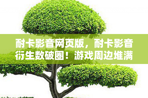 耐卡影音网页版,耐卡影音衍生数破圈!游戏周边堆满屋,败家之旅意想不到! 耐卡影音网页版,耐卡影音衍生数破圈!游戏周边堆满屋,败家之旅意想不到!