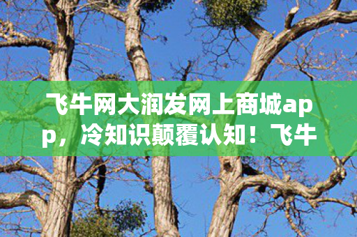 飞牛网大润发网上商城app,冷知识颠覆认知!飞牛网大润发十年老粉竟目瞪口呆,我白玩了? 飞牛网大润发网上商城app,冷知识颠覆认知!飞牛网大润发十年老粉竟目瞪口呆,我白玩了?