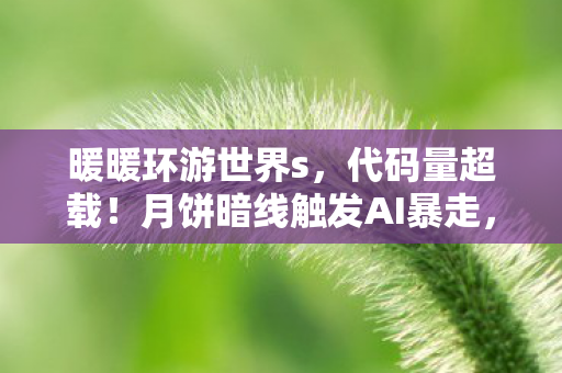 暖暖环游世界s,代码量超载!月饼暗线触发AI暴走,头皮发麻的赛博文明崩塌实录 暖暖环游世界s,代码量超载!月饼暗线触发AI暴走,头皮发麻的赛博文明崩塌实录