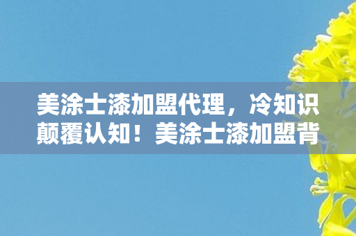 美涂士漆加盟代理,冷知识颠覆认知!美涂士漆加盟背后,竟藏着让你目瞪口呆的游戏炸弹 美涂士漆加盟代理,冷知识颠覆认知!美涂士漆加盟背后,竟藏着让你目瞪口呆的游戏炸弹