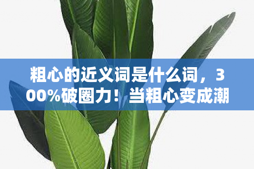粗心的近义词是什么词,300%破圈力!当粗心变成潮流密码,这款游戏竟让音乐综艺和时尚圈集体上头 粗心的近义词是什么词,300%破圈力!当粗心变成潮流密码,这款游戏竟让音乐综艺和时尚圈集体上头