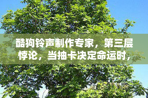 酷狗铃声制作专家,第三层悖论,当抽卡决定命运时,自由意志竟是系统预设的BUG? 酷狗铃声制作专家,第三层悖论,当抽卡决定命运时,自由意志竟是系统预设的BUG?