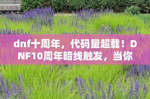 dnf十周年,代码量超载!DNF10周年暗线触发,当你的角色开始头皮发麻地觉醒 dnf十周年,代码量超载!DNF10周年暗线触发,当你的角色开始头皮发麻地觉醒
