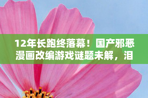 12年长跑终落幕!国产邪恶漫画改编游戏谜题未解,泪目谢幕 12年长跑终落幕!国产邪恶漫画改编游戏谜题未解,泪目谢幕