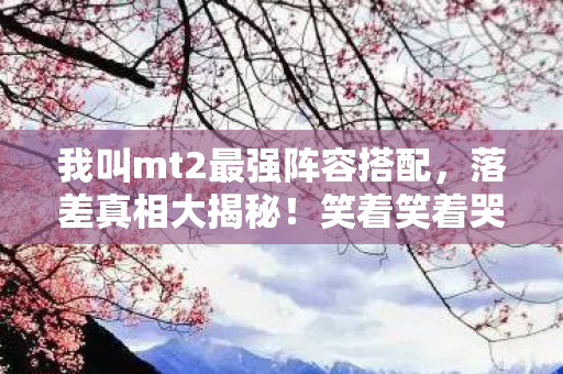 我叫mt2最强阵容搭配,落差真相大揭秘!笑着笑着哭了,MT2最强阵容竟是情怀陷阱? 我叫mt2最强阵容搭配,落差真相大揭秘!笑着笑着哭了,MT2最强阵容竟是情怀陷阱?