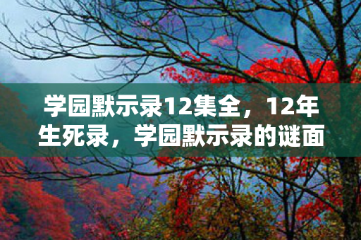 学园默示录12集全,12年生死录,学园默示录的谜面,为何让百万玩家泪目? 学园默示录12集全,12年生死录,学园默示录的谜面,为何让百万玩家泪目?